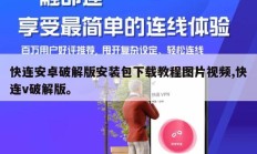 快连安卓破解版安装包下载教程图片视频,快连v破解版。