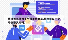 快连怎么使用多个设备用会员,快连可以一个号多个人用吗。