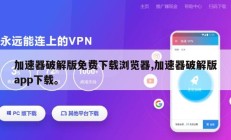 加速器破解版免费下载浏览器,加速器破解版app下载。