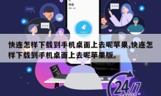 快连怎样下载到手机桌面上去呢苹果,快连怎样下载到手机桌面上去呢苹果版。