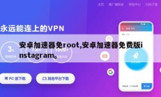 安卓加速器免root,安卓加速器免费版instagram。