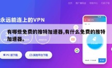 有哪些免费的推特加速器,有什么免费的推特加速器。