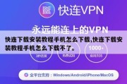 快连下载安装教程手机怎么下载,快连下载安装教程手机怎么下载不了。