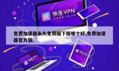 免费加速器永久免费版下载哪个好,免费加速器官方版。