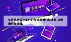 每天签到送一小时的加速器猎豹加速器,白嫖猎豹加速器。