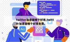 twitter加速器哪个好用,twitter加速器哪个好用免费。