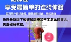 快连最新版下载破解版安装不了怎么回事儿,快连破解教程。