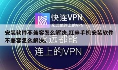 安装软件不兼容怎么解决,红米手机安装软件不兼容怎么解决。