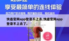 快连官网app登录不上去,快连官网app登录不上去了。