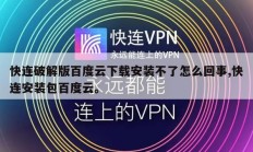 快连破解版百度云下载安装不了怎么回事,快连安装包百度云。