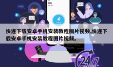 快连下载安卓手机安装教程图片视频,快连下载安卓手机安装教程图片视频。