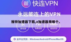 推特加速器下载,x加速器用哪个。