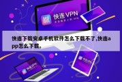 快连下载安卓手机软件怎么下载不了,快连app怎么下载。