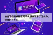 快连下载安卓版官网手机版安装不了怎么办,快连pro下载。