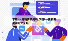 下载ios更新要关闭吗,下载ios更新要关闭吗安全吗。