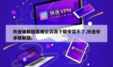 快连破解版百度云资源下载安装不了,快连安卓破解版。