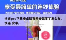 快连pro下载安卓版官网安装不了怎么办,快连 安卓。