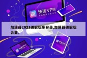 加速器2021破解版免登录,加速器破解版合集。