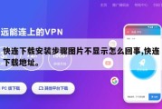 快连下载安装步骤图片不显示怎么回事,快连下载地址。
