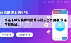 快连下载安装步骤图片不显示怎么回事,快连下载地址。