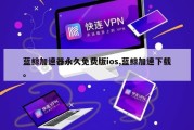 蓝鲸加速器永久免费版ios,蓝鲸加速下载。