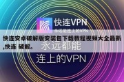 快连安卓破解版安装包下载教程视频大全最新,快连 破解。