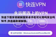 快连下载安装破解版安卓手机可以用吗安全吗知乎,快连最新破解版。