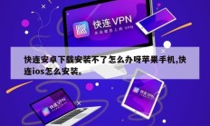 快连安卓下载安装不了怎么办呀苹果手机,快连ios怎么安装。