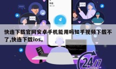 快连下载官网安卓手机能用吗知乎视频下载不了,快连下载ios。