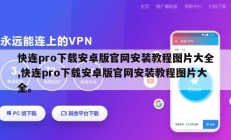 快连pro下载安卓版官网安装教程图片大全,快连pro下载安卓版官网安装教程图片大全。
