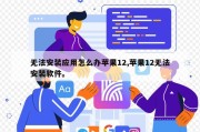 无法安装应用怎么办苹果12,苹果12无法安装软件。
