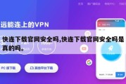 快连下载官网安全吗,快连下载官网安全吗是真的吗。