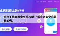 快连下载官网安全吗,快连下载官网安全吗是真的吗。