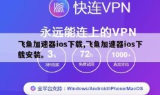 飞鱼加速器ios下载,飞鱼加速器ios下载安装。