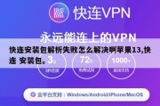 快连安装包解析失败怎么解决啊苹果13,快连 安装包。