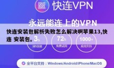 快连安装包解析失败怎么解决啊苹果13,快连 安装包。