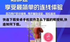 快连下载安卓手机软件怎么下载的呢视频,快连如何下载。