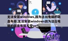 无法安装windows,因为这台电脑的磁盘布局,无法安装windows因为这台电脑的磁盘布局不受uefi。