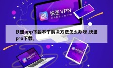 快连app下载不了解决方法怎么办呀,快连pro下载。