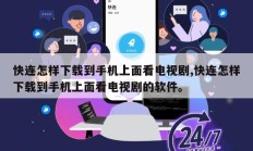 快连怎样下载到手机上面看电视剧,快连怎样下载到手机上面看电视剧的软件。