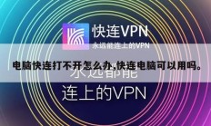 电脑快连打不开怎么办,快连电脑可以用吗。