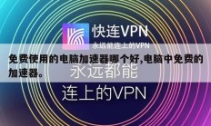 免费使用的电脑加速器哪个好,电脑中免费的加速器。
