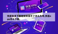 快连安卓下载链接安装不了怎么办呀,快连app怎么下载。