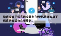快连安卓下载官网安装包在哪看,快连安卓下载官网安装包在哪看到。