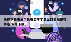 快连下载安卓手机安装不了怎么回事呢视频,快连 安卓下载。