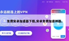 免费安卓加速器下载,安卓免费加速神器。