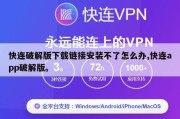 快连破解版下载链接安装不了怎么办,快连app破解版。