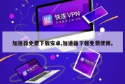 加速器免费下载安卓,加速器下载免费使用。