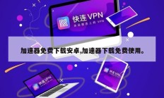 加速器免费下载安卓,加速器下载免费使用。
