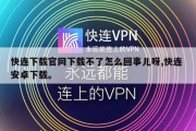 快连下载官网下载不了怎么回事儿呀,快连 安卓下载。